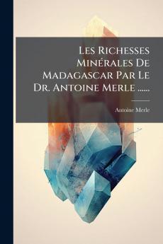 Les Richesses MinÃ(c)rales De Madagascar Par Le Dr. Antoine Merle ......