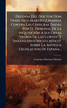 Defensa Del Doctor Don Francisco MartÃ-nez Marina Contra Las Censuras Dadas Por El Tribunal De La InquisiciÃ3n A Sus Obras teorÃ-a De Las Cortes Y ensayo HistÃ3rico-crÃ-tico Sobre La Antigua LegislaciÃ3n De España...