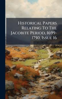 Historical Papers Relating To The Jacobite Period 1699-1750 Issue 16
