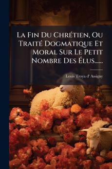Fin Du ChrÃ(c)tien Ou TraitÃ(c) Dogmatique Et Moral Sur Le Petit Nombre Des Ãlus......
