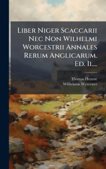 Liber Niger Scaccarii Nec Non Wilhelmi Worcestrii Annales Rerum Anglicarum. Ed. Ii....