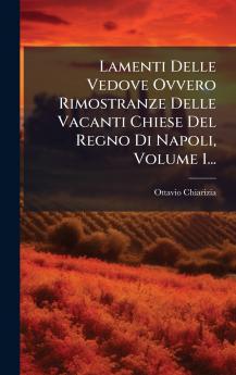 Lamenti Delle Vedove Ovvero Rimostranze Delle Vacanti Chiese Del Regno Di Napoli Volume 1...