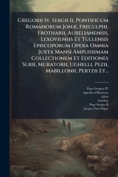 Gregorii Iv Sergii Ii Pontificum Romanorum JonÃ] Freculphi Frotharii Aurelianensis Lexoviensis Et Tullensis Episcoporum Opera Omnia Juxta Mansi Amplissimam Collectionem Et Editiones Surii Muratorii Ughelli Pezii Mabillonii Pertzii Et...
