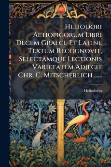 Heliodori Aetiopicorum Libri Decem Graece Et Latine Textum Recognovit Selectamque Lectionis Varietatem Adjecit Chr. C. Mitscherlich ......