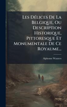 Les DÃ(c)lices De La Belgique Ou Description Historique Pittoresque Et Monumentale De Ce Royaume...