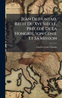 Jean De Hunyad RÃ(c)cit Du Xve Siècle PrÃ(c)cÃ(c)dÃ(c) De La Hongrie Son GÃ(c)nie Et Sa Mission