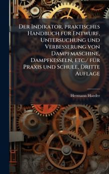 Indikator praktisches Handbuch fÃ1/4r Entwurf Untersuchung und Verbesserung von Dampfmaschine Dampfkesseln etc./ fÃ1/4r Praxis und Schule Dritte Auflage