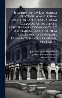 Inscriptionum Latinarum Selectarum Amplissima Collectio Ad Illustrandam Romanae Antiquitatis Disciplinam Accomodata Ac Magnarum Collectionum Supplementa Complura Emendationesque Exhibens Volume 2...