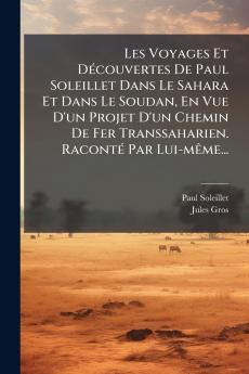 Les Voyages Et DÃ(c)couvertes De Paul Soleillet Dans Le Sahara Et Dans Le Soudan En Vue D'un Projet D'un Chemin De Fer Transsaharien. RacontÃ(c) Par Lui-mÃame...