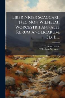Liber Niger Scaccarii Nec Non Wilhelmi Worcestrii Annales Rerum Anglicarum. Ed. Ii....