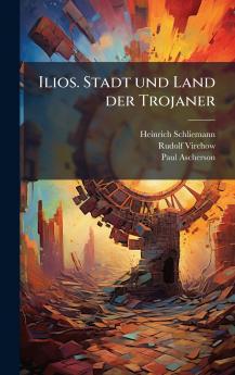 Ilios. Stadt und Land der Trojaner