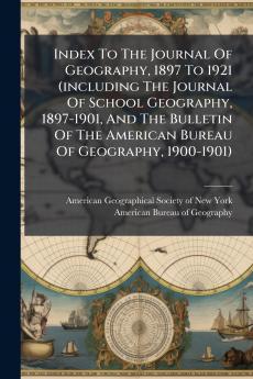 Index To The Journal Of Geography 1897 To 1921 (including The Journal Of School Geography 1897-1901 And The Bulletin Of The American Bureau Of Geography 1900-1901)