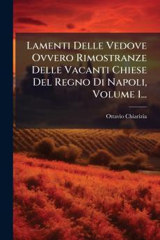Lamenti Delle Vedove Ovvero Rimostranze Delle Vacanti Chiese Del Regno Di Napoli Volume 1...