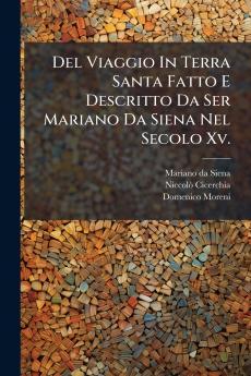 Del Viaggio In Terra Santa Fatto E Descritto Da Ser Mariano Da Siena Nel Secolo Xv.