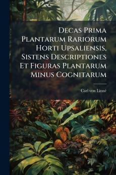 Decas Prima Plantarum Rariorum Horti Upsaliensis Sistens Descriptiones Et Figuras Plantarum Minus Cognitarum
