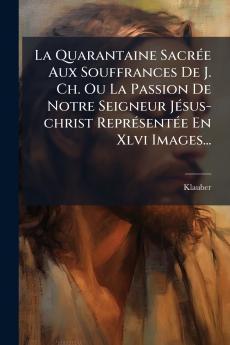 Quarantaine SacrÃ(c)e Aux Souffrances De J. Ch. Ou La Passion De Notre Seigneur JÃ(c)sus-christ ReprÃ(c)sentÃ(c)e En Xlvi Images...