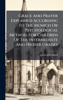 Grace And Prayer Explained According To The Munich Or Psychological Method For Children Of The Intermediate And Higher Grades