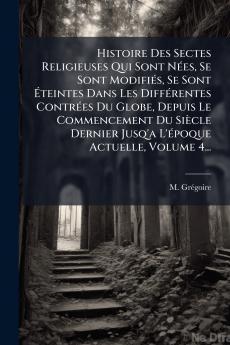 Histoire Des Sectes Religieuses Qui Sont NÃ(c)es Se Sont ModifiÃ(c)s Se Sont Ã&#137;teintes Dans Les DiffÃ(c)rentes ContrÃ(c)es Du Globe Depuis Le Commencement Du Siècle Dernier Jusq'a L'Ã(c)poque Actuelle Volume 4...
