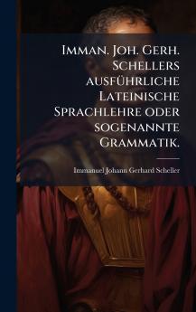 Imman. Joh. Gerh. Schellers ausfÃ1/4hrliche Lateinische Sprachlehre oder sogenannte Grammatik.