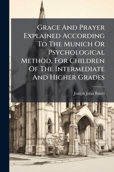 Grace And Prayer Explained According To The Munich Or Psychological Method For Children Of The Intermediate And Higher Grades