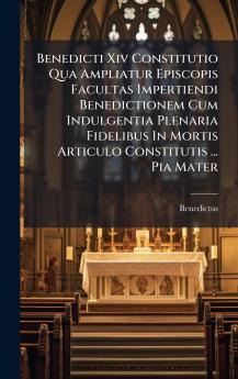 Benedicti Xiv Constitutio Qua Ampliatur Episcopis Facultas Impertiendi Benedictionem Cum Indulgentia Plenaria Fidelibus In Mortis Articulo Constitutis ... Pia Mater