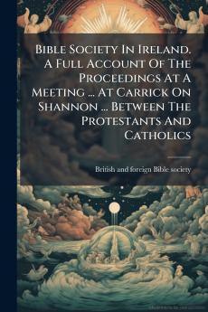 Bible Society In Ireland. A Full Account Of The Proceedings At A Meeting ... At Carrick On Shannon ... Between The Protestants And Catholics