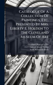 Catalogue Of A Collection Of Paintings Etc. Presented By Mrs. Liberty E. Holden To The Cleveland Museum Of Art
