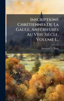 Inscriptions ChrÃ(c)tiennes De La Gaule AntÃ(c)rieures Au Viiie Siècle Volume 1...