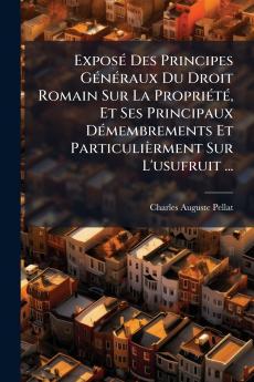 ExposÃ(c) Des Principes GÃ(c)nÃ(c)raux Du Droit Romain Sur La PropriÃ(c)tÃ(c) Et Ses Principaux DÃ(c)membrements Et Particulièrment Sur L'usufruit ...