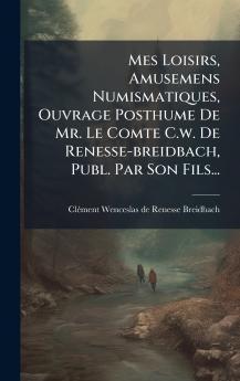 Mes Loisirs Amusemens Numismatiques Ouvrage Posthume De Mr. Le Comte C.w. De Renesse-breidbach Publ. Par Son Fils...