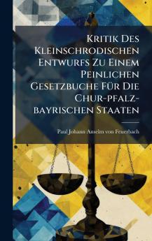 Kritik Des Kleinschrodischen Entwurfs Zu Einem Peinlichen Gesetzbuche FÃ1/4r Die Chur-pfalz-bayrischen Staaten