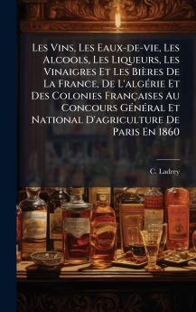 Les Vins Les Eaux-de-vie Les Alcools Les Liqueurs Les Vinaigres Et Les Bières De La France De L'algÃ(c)rie Et Des Colonies Françaises Au Concours GÃ(c)nÃ(c)ral Et National D'agriculture De Paris En 1860