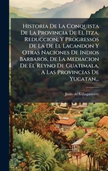 Historia De La Conquista De La Provincia De El Itza Reduccion Y Progressos De La De El Lacandon Y Otras Naciones De Indios Barbaros De La Mediacion De El Reyno De Guatimala A Las Provincias De Yucatan...