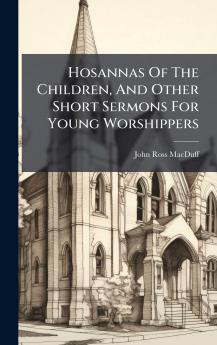 Hosannas Of The Children And Other Short Sermons For Young Worshippers