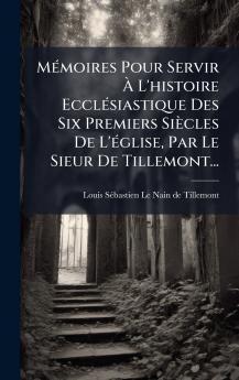 MÃ(c)moires Pour Servir Ã&#128; L'histoire EcclÃ(c)siastique Des Six Premiers Siècles De L'Ã(c)glise Par Le Sieur De Tillemont...
