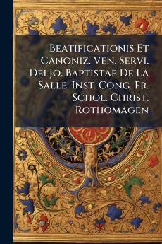 Beatificationis Et Canoniz. Ven. Servi. Dei Jo. Baptistae De La Salle Inst. Cong. Fr. Schol. Christ. Rothomagen