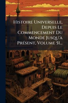 Histoire Universelle Depuis Le Commencement Du Monde Jusqu'Ã PrÃ(c)sent Volume 51...