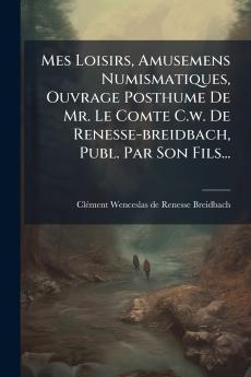Mes Loisirs Amusemens Numismatiques Ouvrage Posthume De Mr. Le Comte C.w. De Renesse-breidbach Publ. Par Son Fils...