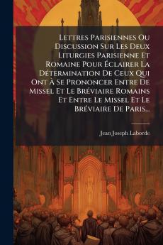 Lettres Parisiennes Ou Discussion Sur Les Deux Liturgies Parisienne Et Romaine Pour Ã&#137;clairer La DÃ(c)termination De Ceux Qui Ont Ã&#128; Se Prononcer Entre De Missel Et Le BrÃ(c)viaire Romains Et Entre Le Missel Et Le BrÃ(c)viaire De Paris...