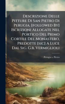 Descrizione Delle Pitture Di San Pietro Di Perugia. [followed By] Iscrizioni Allogate Nel Portico Del Primo Cortile Del Monastero Predotte [sic] A Luce Dal Sig. G.b. Vermiglioli
