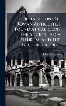 Delineations Of Roman Antiquities Found At Caerleon The Ancient Asca Silurum And The Neighbourhood