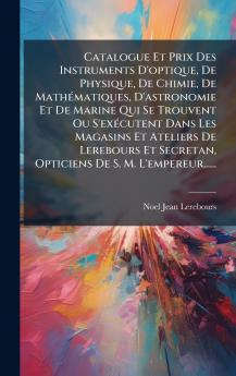 Catalogue Et Prix Des Instruments D'optique De Physique De Chimie De MathÃ(c)matiques D'astronomie Et De Marine Qui Se Trouvent Ou S'exÃ(c)cutent Dans Les Magasins Et Ateliers De Lerebours Et Secretan Opticiens De S. M. L'empereur......
