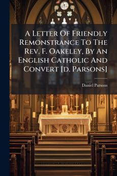 Letter Of Friendly Remonstrance To The Rev. F. Oakeley By An English Catholic And Convert [d. Parsons]