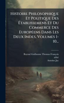 Histoire Philosophique Et Politique Des Ãtablissemens Et Du Commerce Des EuropÃ(c)ens Dans Les Deux Indes Volumes 1-10...