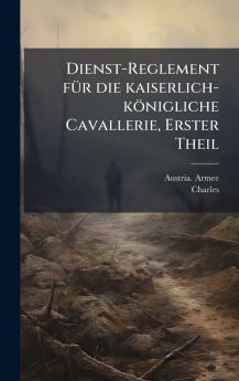 Dienst-Reglement fÃ1/4r die kaiserlich-königliche Cavallerie Erster Theil