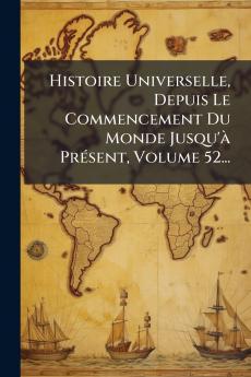 Histoire Universelle Depuis Le Commencement Du Monde Jusqu'Ã PrÃ(c)sent Volume 52...