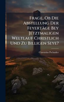 Frage Ob Die Abstellung Der Feyertäge Bey Jetztmaligen Weltlauf Christlich Und Zu Billigen Seye?