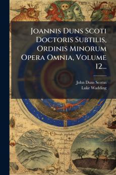 Joannis Duns Scoti Doctoris Subtilis Ordinis Minorum Opera Omnia Volume 12...
