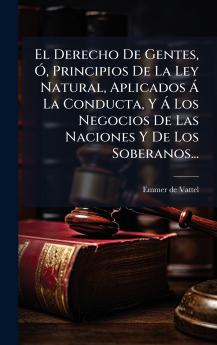 Derecho De Gentes Ã Principios De La Ley Natural Aplicados Ã La Conducta Y Ã Los Negocios De Las Naciones Y De Los Soberanos...