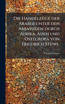 HandelzÃ1/4ge der Araber unter den Abbassiden durch Afrika Asien und Osteuropa von Friedrich StÃ1/4we.